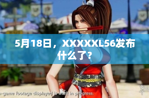 5月18日，XXXXXL56发布什么了？