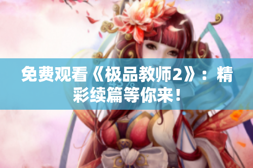 免费观看《极品教师2》：精彩续篇等你来！