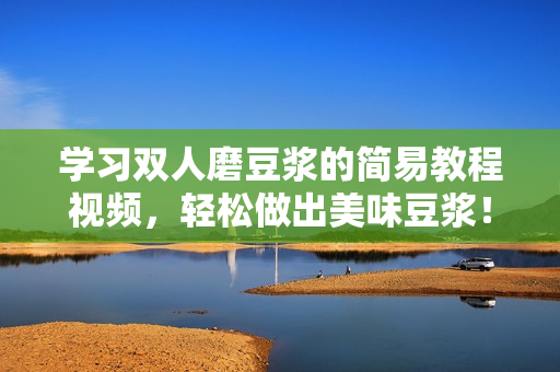 学习双人磨豆浆的简易教程视频，轻松做出美味豆浆！