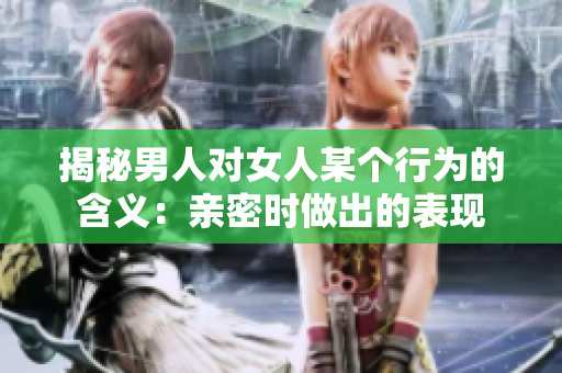 揭秘男人对女人某个行为的含义：亲密时做出的表现