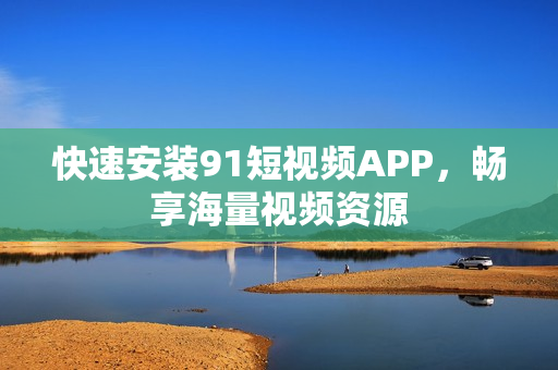 快速安装91短视频APP，畅享海量视频资源
