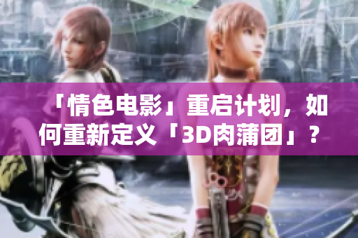「情色电影」重启计划，如何重新定义「3D肉蒲团」？