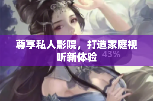尊享私人影院，打造家庭视听新体验