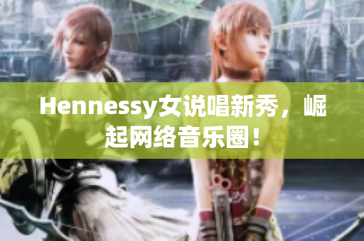Hennessy女说唱新秀，崛起网络音乐圈！