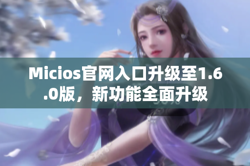 Micios官网入口升级至1.6.0版，新功能全面升级