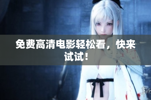 免费高清电影轻松看，快来试试！