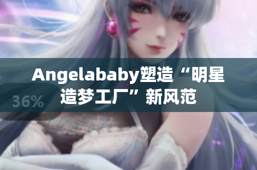 Angelababy塑造“明星造梦工厂”新风范