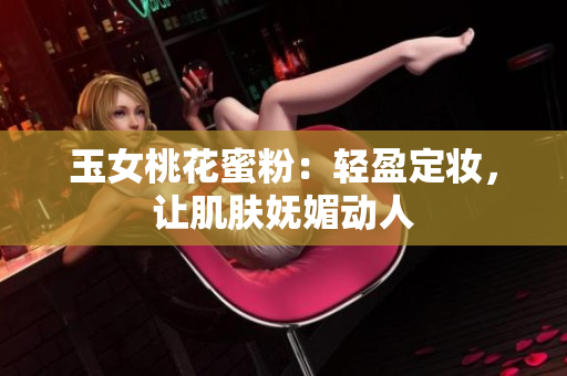 玉女桃花蜜粉：轻盈定妆，让肌肤妩媚动人