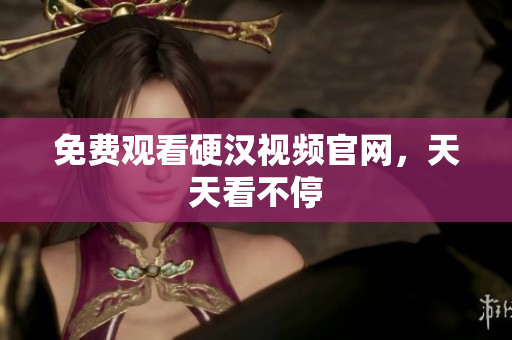 免费观看硬汉视频官网，天天看不停