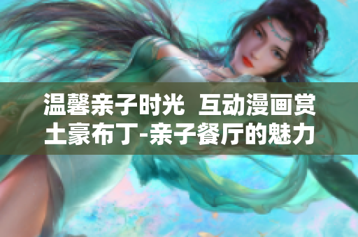 温馨亲子时光  互动漫画赏土豪布丁-亲子餐厅的魅力