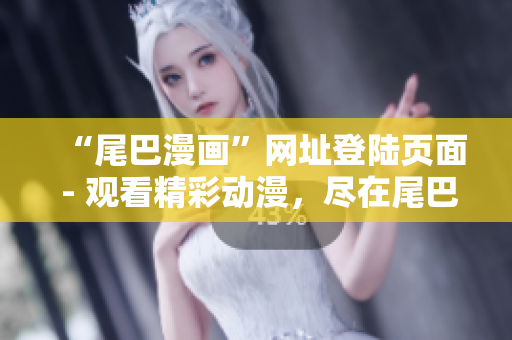 “尾巴漫画”网址登陆页面 - 观看精彩动漫，尽在尾巴动漫！
