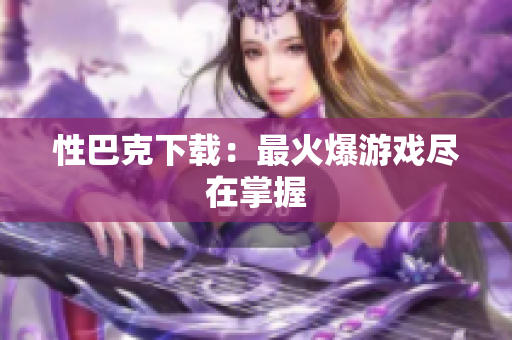 性巴克下载：最火爆游戏尽在掌握