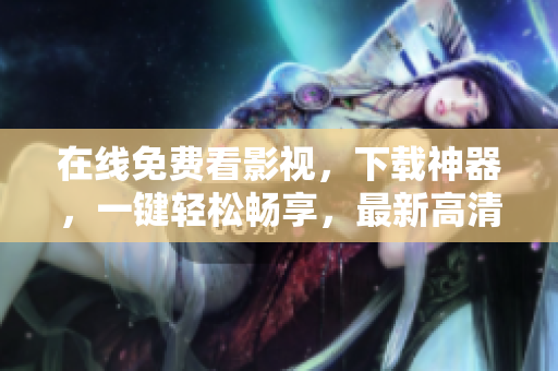 在线免费看影视，下载神器，一键轻松畅享，最新高清资源尽在手中！