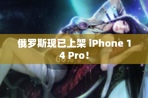 俄罗斯现已上架 iPhone 14 Pro！