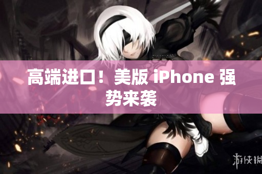 高端进口！美版 iPhone 强势来袭