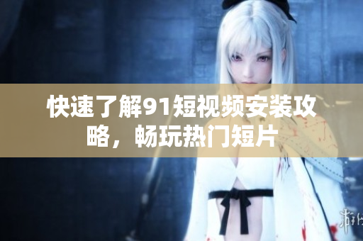 快速了解91短视频安装攻略，畅玩热门短片