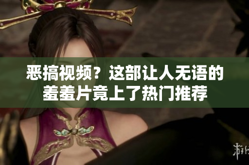 恶搞视频？这部让人无语的羞羞片竟上了热门推荐