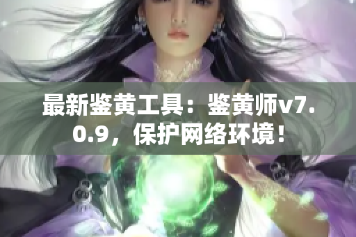 最新鉴黄工具：鉴黄师v7.0.9，保护网络环境！