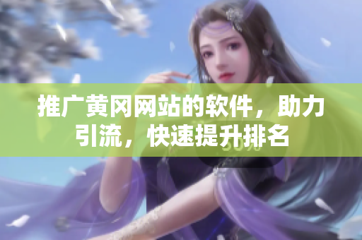 推广黄冈网站的软件，助力引流，快速提升排名