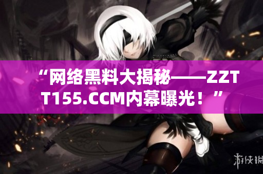 “网络黑料大揭秘——ZZTT155.CCM内幕曝光！”