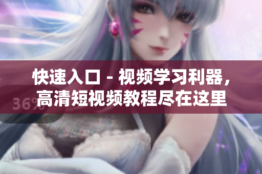 快速入口 - 视频学习利器，高清短视频教程尽在这里