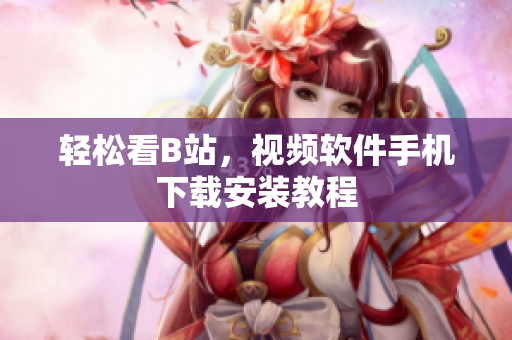 轻松看B站，视频软件手机下载安装教程