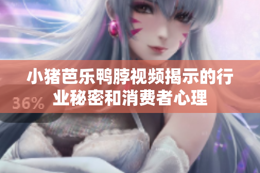 小猪芭乐鸭脖视频揭示的行业秘密和消费者心理