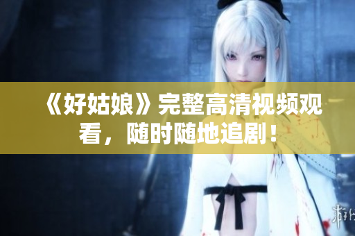 《好姑娘》完整高清视频观看，随时随地追剧！