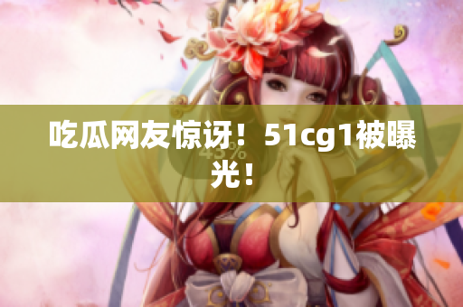吃瓜网友惊讶！51cg1被曝光！