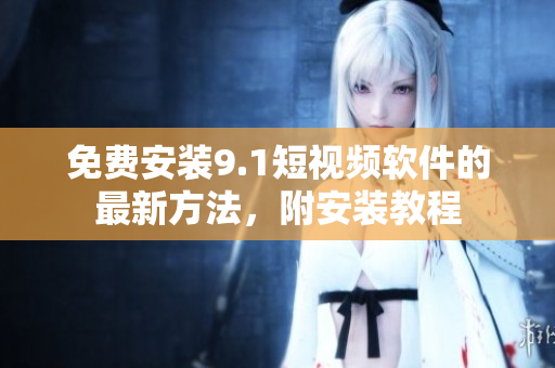 免费安装9.1短视频软件的最新方法，附安装教程
