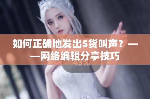 如何正确地发出S货叫声？——网络编辑分享技巧