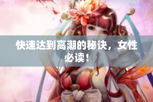 快速达到高潮的秘诀，女性必读！