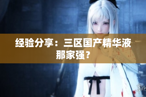 经验分享：三区国产精华液那家强？
