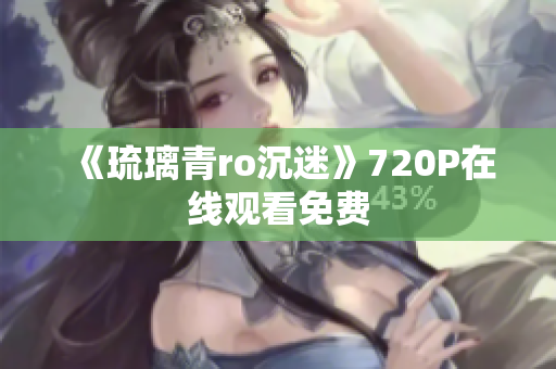 《琉璃青ro沉迷》720P在线观看免费