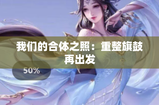 我们的合体之照：重整旗鼓再出发