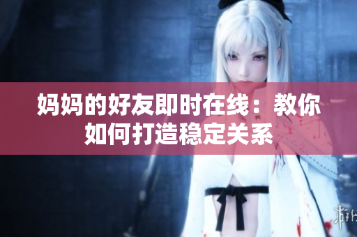妈妈的好友即时在线：教你如何打造稳定关系