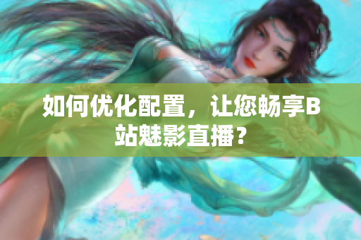 如何优化配置，让您畅享B站魅影直播？