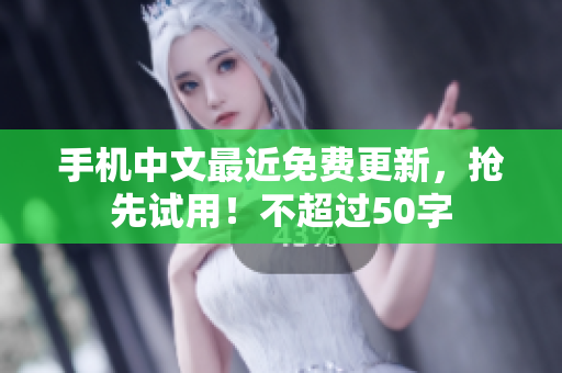 手机中文最近免费更新，抢先试用！不超过50字