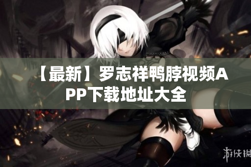 【最新】罗志祥鸭脖视频APP下载地址大全