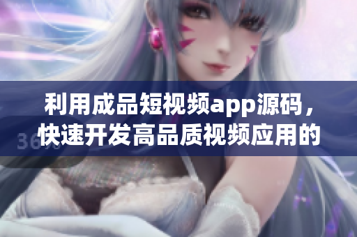 利用成品短视频app源码，快速开发高品质视频应用的优势