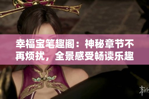 幸福宝笔趣阁：神秘章节不再烦扰，全景感受畅读乐趣