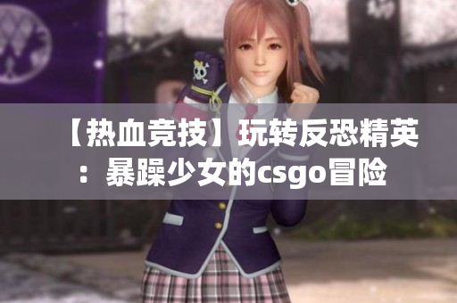 【热血竞技】玩转反恐精英：暴躁少女的csgo冒险