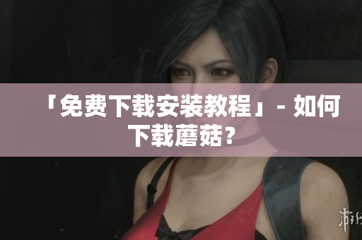 「免费下载安装教程」- 如何下载蘑菇？