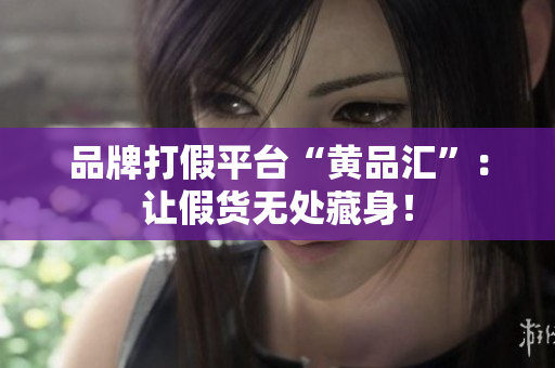 品牌打假平台“黄品汇”：让假货无处藏身！