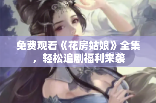 免费观看《花房姑娘》全集，轻松追剧福利来袭