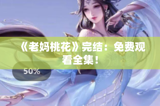 《老妈桃花》完结：免费观看全集！