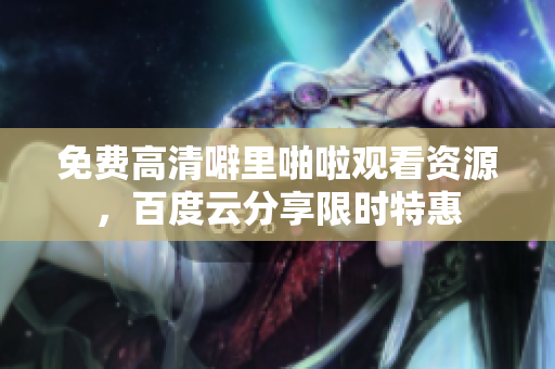 免费高清噼里啪啦观看资源，百度云分享限时特惠