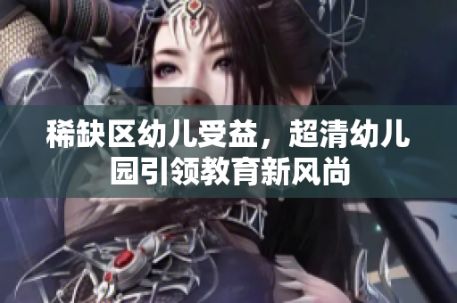 稀缺区幼儿受益，超清幼儿园引领教育新风尚
