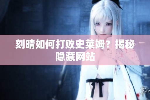 刻晴如何打败史莱姆？揭秘隐藏网站
