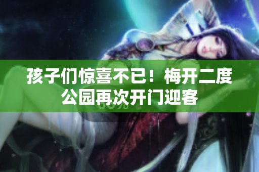 孩子们惊喜不已！梅开二度公园再次开门迎客
